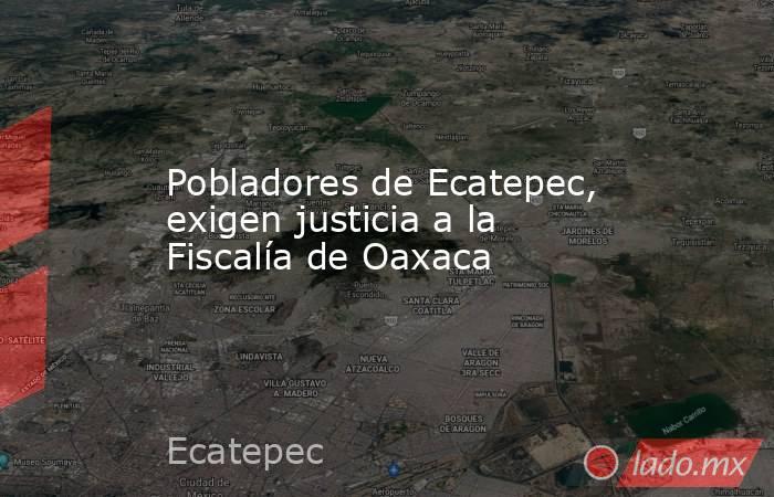 Pobladores de Ecatepec, exigen justicia a la Fiscalía de Oaxaca. Noticias en tiempo real