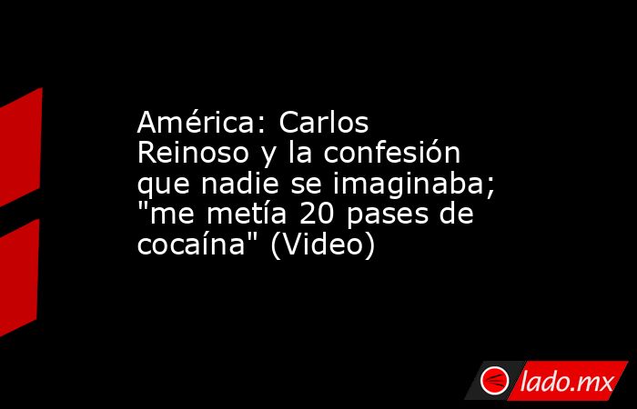 América: Carlos Reinoso y la confesión que nadie se imaginaba; 