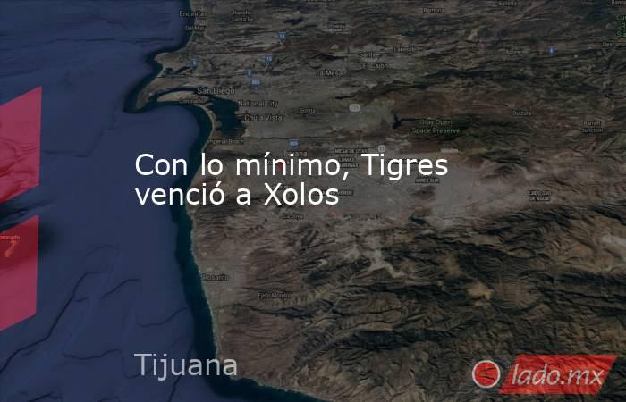 Con lo mínimo, Tigres venció a Xolos. Noticias en tiempo real
