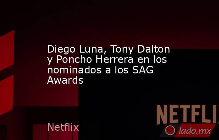 Diego Luna, Tony Dalton y Poncho Herrera en los nominados a los SAG Awards. Noticias en tiempo real