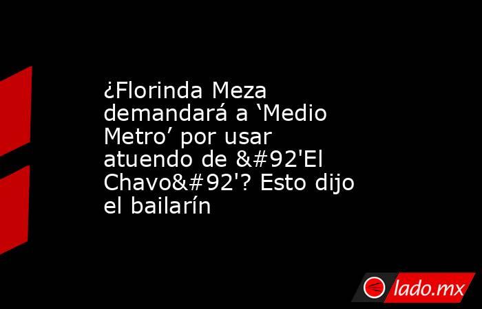 ¿Florinda Meza demandará a ‘Medio Metro’ por usar atuendo de \'El Chavo\'? Esto dijo el bailarín. Noticias en tiempo real