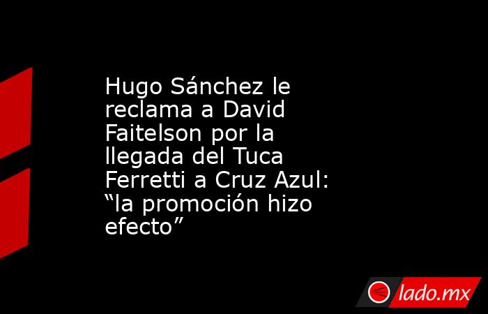 Hugo Sánchez le reclama a David Faitelson por la llegada del Tuca Ferretti a Cruz Azul: “la promoción hizo efecto”. Noticias en tiempo real