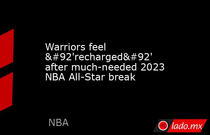 Warriors feel \'recharged\' after much-needed 2023 NBA All-Star break. Noticias en tiempo real