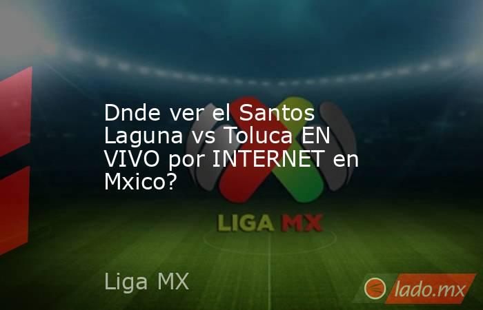 Dnde ver el Santos Laguna vs Toluca EN VIVO por INTERNET en Mxico?. Noticias en tiempo real