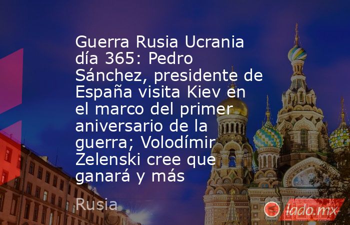 Guerra Rusia Ucrania día 365: Pedro Sánchez, presidente de España visita Kiev en el marco del primer aniversario de la guerra; Volodímir Zelenski cree que ganará y más. Noticias en tiempo real