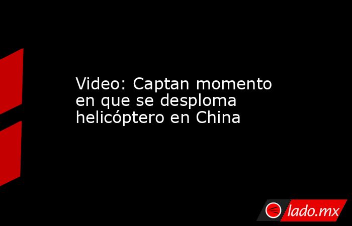 Video: Captan momento en que se desploma helicóptero en China. Noticias en tiempo real