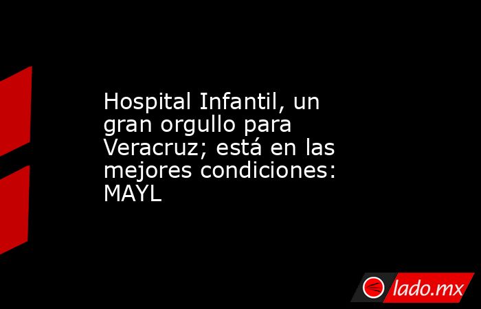 Hospital Infantil, un gran orgullo para Veracruz; está en las mejores condiciones: MAYL. Noticias en tiempo real