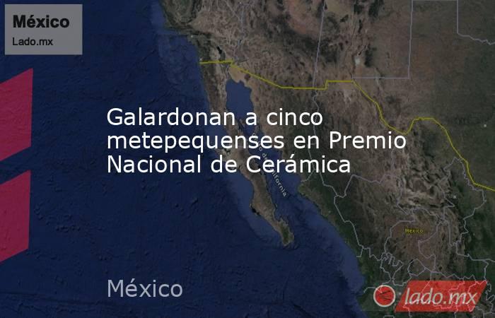 Galardonan a cinco metepequenses en Premio Nacional de Cerámica. Noticias en tiempo real