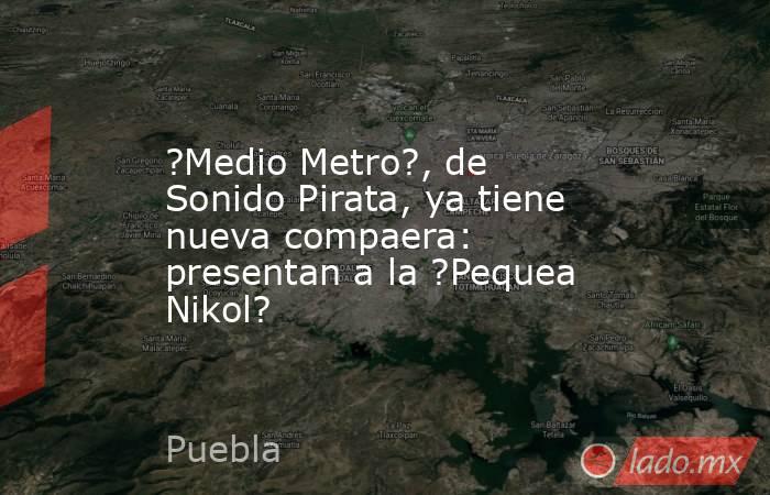 ?Medio Metro?, de Sonido Pirata, ya tiene nueva compaera: presentan a la ?Pequea Nikol?. Noticias en tiempo real
