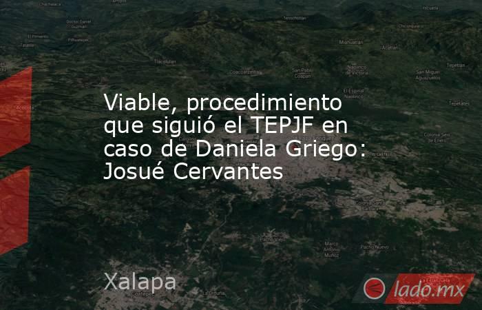 Viable, procedimiento que siguió el TEPJF en caso de Daniela Griego: Josué Cervantes. Noticias en tiempo real