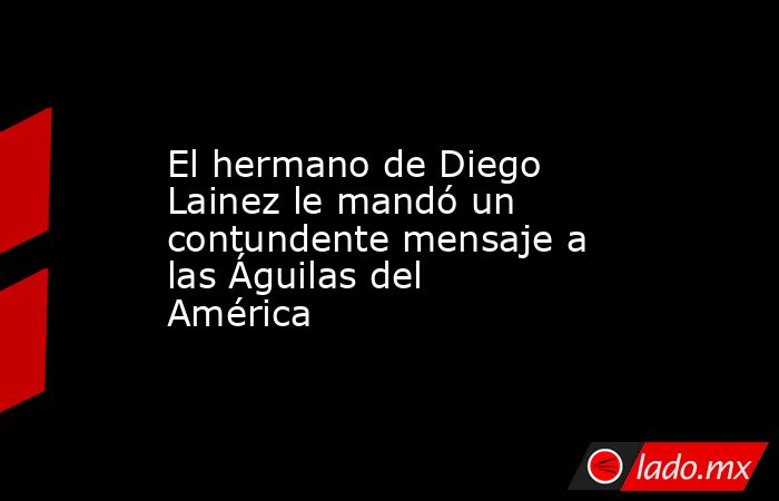 El hermano de Diego Lainez le mandó un contundente mensaje a las Águilas del América. Noticias en tiempo real