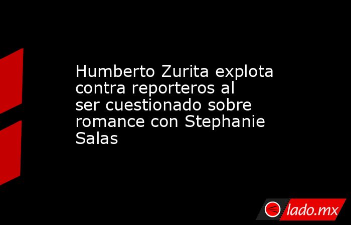 Humberto Zurita explota contra reporteros al ser cuestionado sobre romance con Stephanie Salas. Noticias en tiempo real