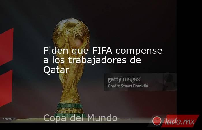 Piden que FIFA compense a los trabajadores de Qatar. Noticias en tiempo real