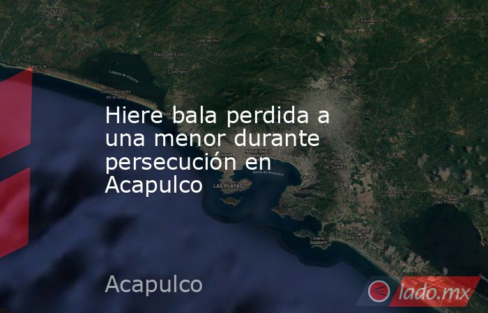 Hiere bala perdida a una menor durante persecución en Acapulco. Noticias en tiempo real