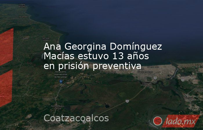 Ana Georgina Domínguez Macías estuvo 13 años en prisión preventiva. Noticias en tiempo real