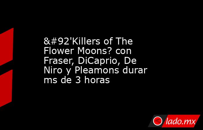 \'Killers of The Flower Moons? con Fraser, DiCaprio, De Niro y Pleamons durar ms de 3 horas. Noticias en tiempo real