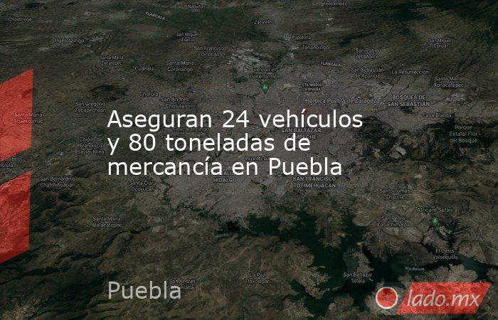 Aseguran 24 vehículos y 80 toneladas de mercancía en Puebla. Noticias en tiempo real