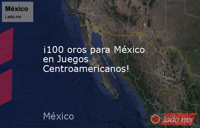 ¡100 oros para México en Juegos Centroamericanos!. Noticias en tiempo real