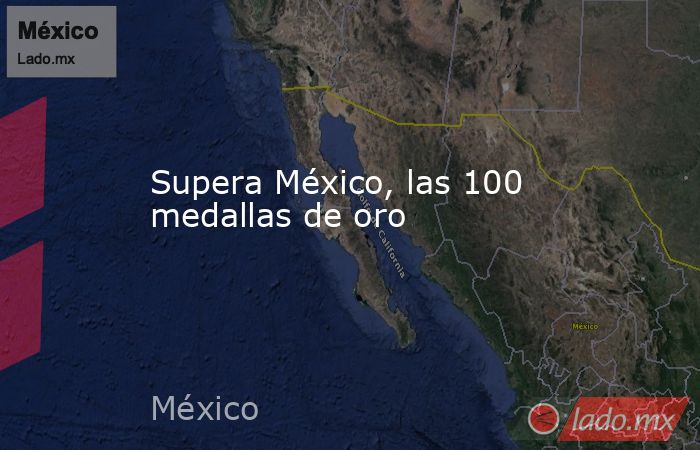 Supera México, las 100 medallas de oro . Noticias en tiempo real