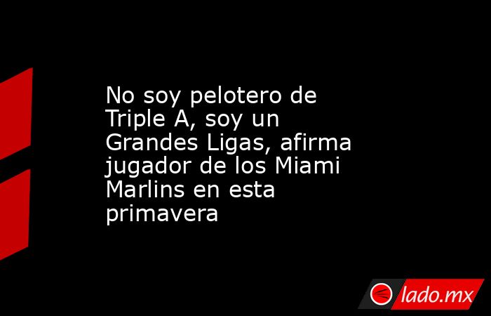 No soy pelotero de Triple A, soy un Grandes Ligas, afirma jugador de los Miami Marlins en esta primavera. Noticias en tiempo real