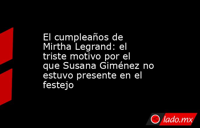 El cumpleaños de Mirtha Legrand: el triste motivo por el que Susana Giménez no estuvo presente en el festejo. Noticias en tiempo real