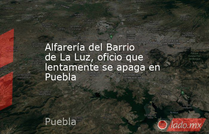 Alfarería del Barrio de La Luz, oficio que lentamente se apaga en Puebla. Noticias en tiempo real