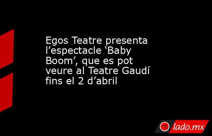 Egos Teatre presenta l’espectacle ‘Baby Boom’, que es pot veure al Teatre Gaudí fins el 2 d’abril. Noticias en tiempo real