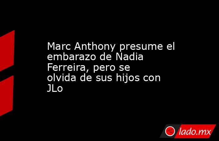 Marc Anthony presume el embarazo de Nadia Ferreira, pero se olvida de sus hijos con JLo. Noticias en tiempo real