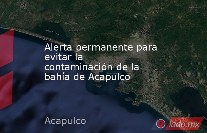 Alerta permanente para evitar la contaminación de la bahía de Acapulco. Noticias en tiempo real