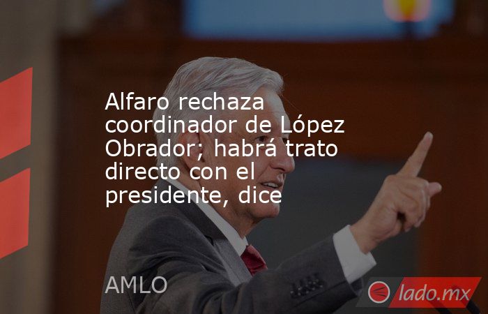 Alfaro rechaza coordinador de López Obrador; habrá trato directo con el presidente, dice. Noticias en tiempo real