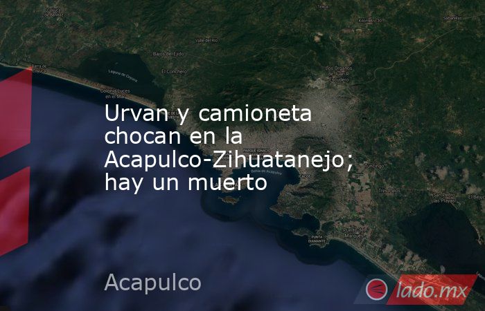 Urvan y camioneta chocan en la Acapulco-Zihuatanejo; hay un muerto. Noticias en tiempo real