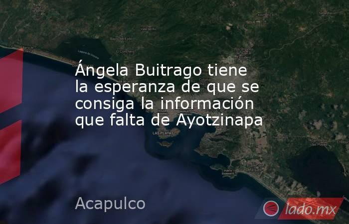 Ángela Buitrago tiene la esperanza de que se consiga la información que falta de Ayotzinapa   . Noticias en tiempo real