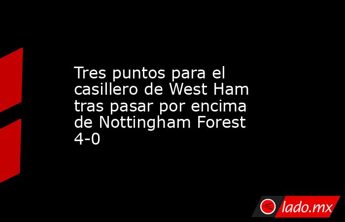 Tres puntos para el casillero de West Ham tras pasar por encima de Nottingham Forest 4-0. Noticias en tiempo real