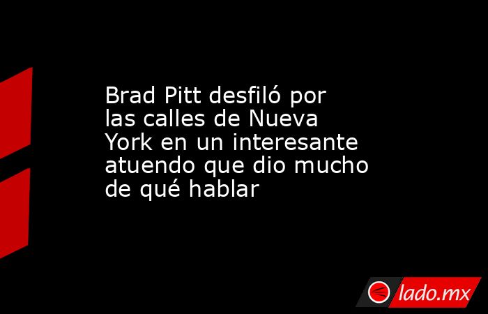 Brad Pitt desfiló por las calles de Nueva York en un interesante atuendo que dio mucho de qué hablar. Noticias en tiempo real