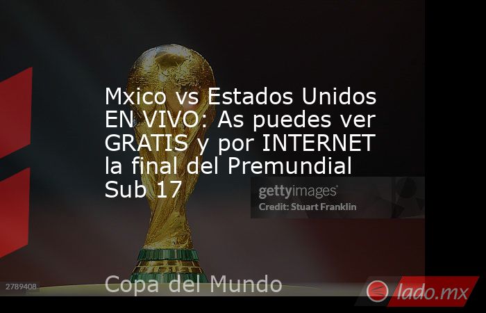 Mxico vs Estados Unidos EN VIVO: As puedes ver GRATIS y por INTERNET la final del Premundial Sub 17. Noticias en tiempo real