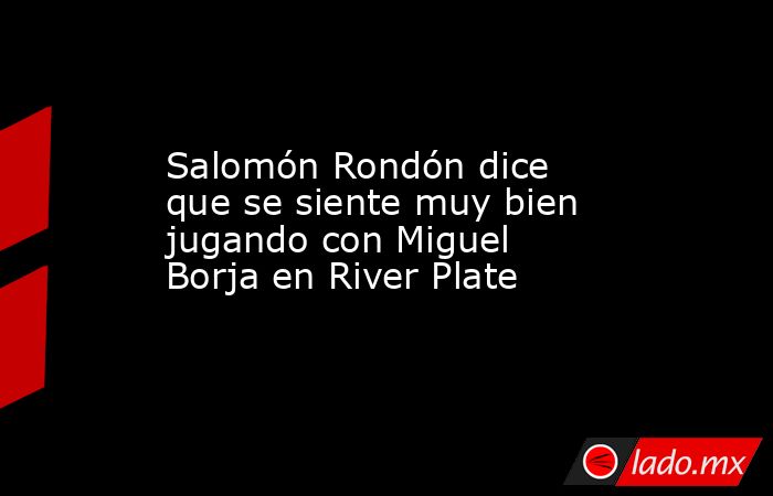 Salomón Rondón dice que se siente muy bien jugando con Miguel Borja en River Plate. Noticias en tiempo real