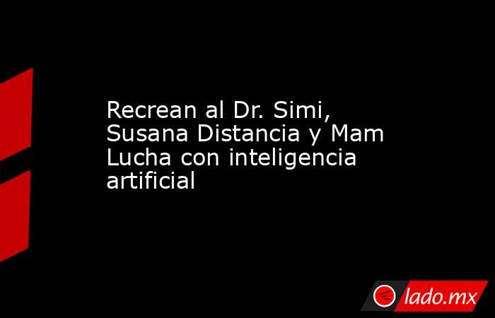 Recrean al Dr. Simi, Susana Distancia y Mam Lucha con inteligencia artificial. Noticias en tiempo real