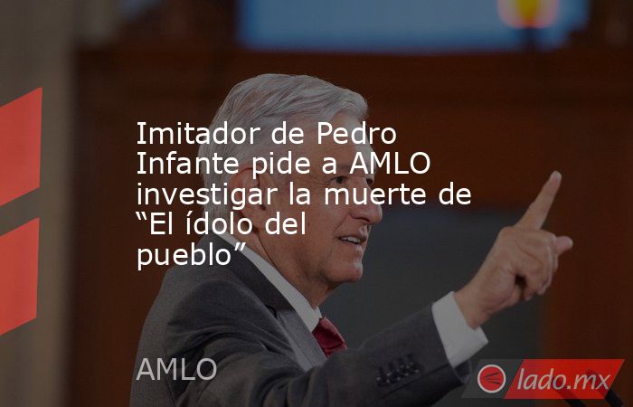 Imitador de Pedro Infante pide a AMLO investigar la muerte de “El ídolo del pueblo”. Noticias en tiempo real