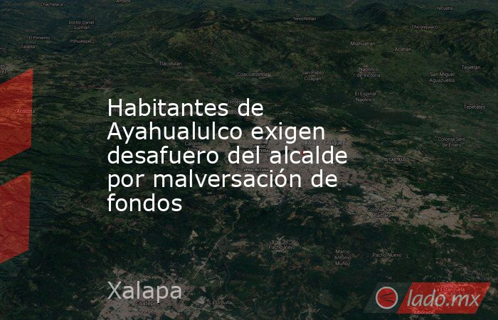 Habitantes de Ayahualulco exigen desafuero del alcalde por malversación de fondos. Noticias en tiempo real