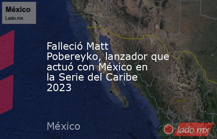 Falleció Matt Pobereyko, lanzador que actuó con México en la Serie del Caribe 2023. Noticias en tiempo real