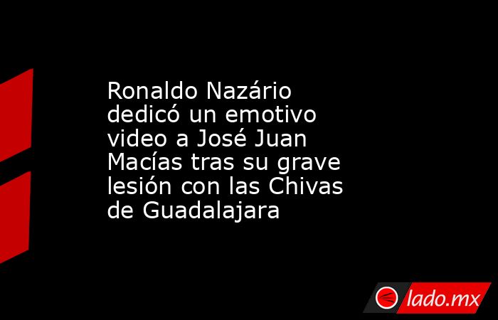 Ronaldo Nazário dedicó un emotivo video a José Juan Macías tras su grave lesión con las Chivas de Guadalajara. Noticias en tiempo real