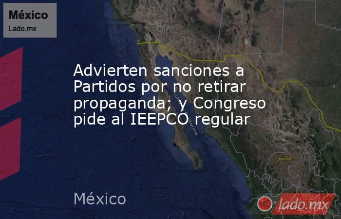 Advierten sanciones a Partidos por no retirar propaganda; y Congreso pide al IEEPCO regular. Noticias en tiempo real