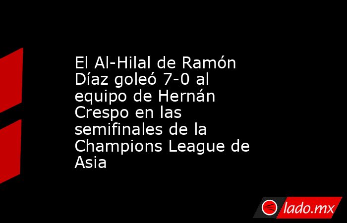 El Al-Hilal de Ramón Díaz goleó 7-0 al equipo de Hernán Crespo en las semifinales de la Champions League de Asia. Noticias en tiempo real