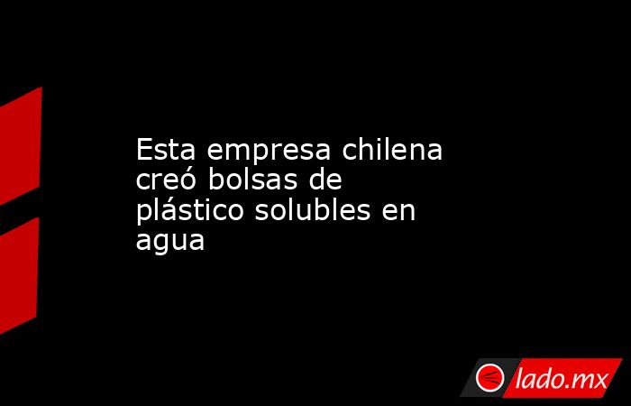 Esta empresa chilena creó bolsas de plástico solubles en agua. Noticias en tiempo real