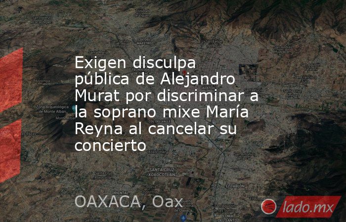 Exigen disculpa pública de Alejandro Murat por discriminar a la soprano mixe María Reyna al cancelar su concierto. Noticias en tiempo real