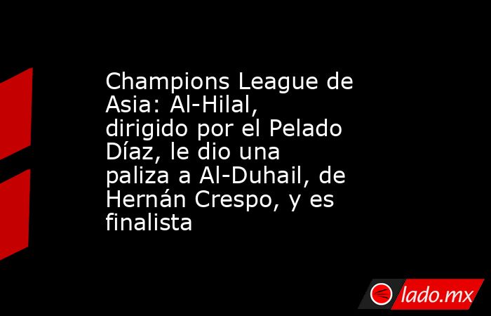 Champions League de Asia: Al-Hilal, dirigido por el Pelado Díaz, le dio una paliza a Al-Duhail, de Hernán Crespo, y es finalista. Noticias en tiempo real