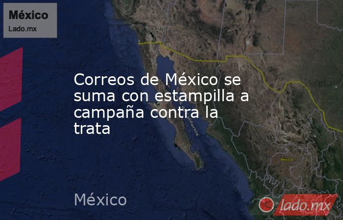 Correos de México se suma con estampilla a campaña contra la trata. Noticias en tiempo real