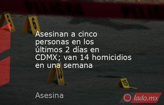 Asesinan a cinco personas en los últimos 2 días en CDMX; van 14 homicidios en una semana. Noticias en tiempo real