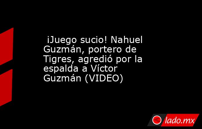  ¡Juego sucio! Nahuel Guzmán, portero de Tigres, agredió por la espalda a Víctor Guzmán (VIDEO). Noticias en tiempo real