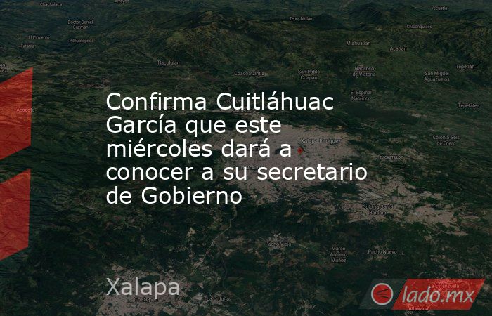Confirma Cuitláhuac García que este miércoles dará a conocer a su secretario de Gobierno. Noticias en tiempo real
